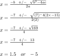x = \frac{-b \ \ +/- \ \ \sqrt{b^2 - 4ac} }{2a} \\\\x = \frac{-7 \ \ + /- \ \ \sqrt{(7)^ - 4(2\times -15)} }{2(2)} \\\\x= \frac{-7 \ \ +/- \ \sqrt{169} }{4} \\\\x = \frac{-7 \ \ +/- \ \ 13}{4} \\\\x = 1.5 \ \ \ or \ \ -5