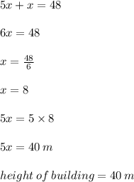 5x  + x = 48 \\  \\ 6x = 48 \\  \\ x =  \frac{48}{6}   \\  \\ x = 8 \:  \\  \\ 5x = 5 \times 8 \\  \\5x = 40 \: m \\  \\ height \: of \: building  = 40 \: m