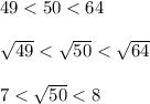 49 < 50 < 64\\\\\sqrt{49} < \sqrt{50} < \sqrt{64}\\\\7 < \sqrt{50} < 8