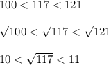 100 < 117 < 121\\\\\sqrt{100} < \sqrt{117} < \sqrt{121}\\\\10 < \sqrt{117} < 11