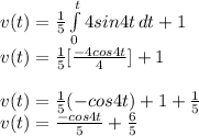 v(t) = \frac{1}{5} \int\limits^t_{0} {4sin4t} \, dt  + 1\\v(t) = \frac{1}{5} [\frac{-4cos4t}{4} ] + 1\\\\v(t) = \frac{1}{5} (-cos4t)+1 + \frac{1}{5}\\v(t) = \frac{-cos4t}{5} + \frac{6}{5}
