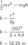 \dfrac{1}{2}mv^2=mgh\\\\h=\dfrac{v^2}{2g}\\\\h=\dfrac{(32)^2}{2\times 9.8}\\\\h=52.24\ m