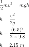 \dfrac{1}{2}mv^2=mgh\\\\h=\dfrac{v^2}{2g}\\\\h=\dfrac{(6.5)^2}{2\times 9.8}\\\\h=2.15\ m
