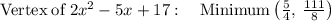 \mathrm{Vertex\:of}\:2x^2-5x+17:\quad \mathrm{Minimum}\space\left(\frac{5}{4},\:\frac{111}{8}\right)
