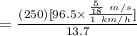 = \frac{(250)[96.5\times \frac{\frac{5}{18} \ m/s}{1 \ km/h} ]}{13.7}