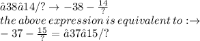 −38−14/? \to - 38 -  \frac{14}{?} \\ the \: above \: expression \: is \: equivalent \: to  :  \to \\  - 37 -  \frac{15}{?}  = −37−15/?
