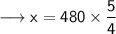 \longrightarrow \sf x = 480 \times \dfrac{5}{4}