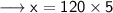 \longrightarrow \sf x = 120 \times 5