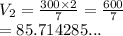 V_2 =  \frac{300 \times 2}{7}  =  \frac{600}{7}   \\  = 85.714285...