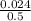 \frac{0.024}{0.5}