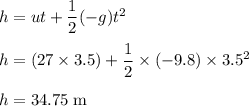 h = ut + \dfrac{1}{2}(-g)t^{2}\\\\h = (27 \times 3.5) + \dfrac{1}{2} \times (-9.8) \times 3.5^{2}\\\\h = 34.75 \;\rm m