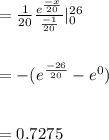 = \frac{1}{20} \frac{e^{\frac{-x}{20}}}{\frac{-1}{20}}|_{0}^{26} \\\\\\ = -(e^{ \frac{-26}{20}} - e^{0})\\\\\\ = 0.7275