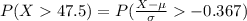 P(X  47.5 ) =  P(\frac{X - \mu}{\sigma }  -0.367 )