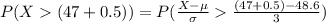 P(X  (47+0.5) ) =  P(\frac{X - \mu}{\sigma }    \frac{(47+0.5) - 48.6}{3} )