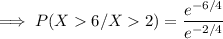 \implies P(X6/X2) = \dfrac{e^{-6/4}}{e^{-2/4}}