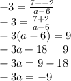 - 3 =  \frac{7 -  - 2}{a - 6}  \\  - 3 =  \frac{7 + 2}{a - 6}  \\  - 3(a - 6) = 9 \\  - 3a + 18 = 9 \\  - 3a = 9 - 18 \\  - 3a =  - 9