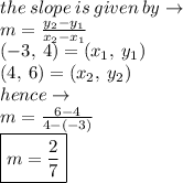 the \: slope \: is \: given \: by \to \\ m =   \frac{ y_{2} - y_{1} }{ x_{2} - x_{1} }  \\ ( - 3, \: 4) = (x_{1},  \:  y_{1})   \\ (4, \: 6) =  ( x_{2} ,  \: y_{2} )\\ hence \to \\ m =  \frac{6 - 4}{4 - ( -3)}  \\  \boxed{m =  \frac{2}{7} }