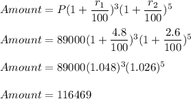 Amount=P(1+\dfrac{r_1}{100})^3(1+\dfrac{r_2}{100})^5\\\\Amount=89000(1+\dfrac{4.8}{100})^3(1+\dfrac{2.6}{100})^5\\\\Amount=89000(1.048)^3(1.026)^5\\\\Amount=116469