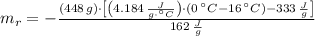 m_{r} = -\frac{(448\,g)\cdot \left[\left(4.184\,\frac{J}{g\cdot ^{\circ}C} \right)\cdot (0\,^{\circ}C-16\,^{\circ}C)-333\,\frac{J}{g} \right]}{162\,\frac{J}{g} }