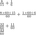 \frac{8}{15}  +  \frac{1}{6}  \\  \\  \frac{8 \times 60 \div 15}{60}  +  \frac{1 \times 60 \div 6}{60}  \\  \\  \frac{32}{60}  +  \frac{11}{60}  \\  \frac{43}{60}