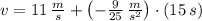 v = 11\,\frac{m}{s} +\left(-\frac{9}{25}\,\frac{m}{s^{2}}  \right)\cdot (15\,s)