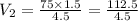 V_2 =  \frac{75 \times 1.5}{4.5}  =  \frac{112.5}{4.5}  \\