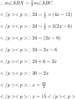 \therefore m\angle ABX = \frac {1}{2} m\angle ABC\\\\\therefore 24= \frac {1}{2}\times (4x - 12)\\\\\therefore 24= \frac {1}{2}\times 2(2x - 6)\\\\\therefore 24= (2x - 6)\\\\\therefore 24 = 2x - 6 \\  \\ \therefore 24 +6 = 2x\\\\\therefore 30 = 2x \\\\\therefore x = \frac{30}{2} \\\\\therefore x = 15