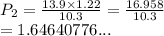 P_2 =  \frac{13.9 \times 1.22}{10.3}  =  \frac{16.958}{10.3}  \\  = 1.64640776...