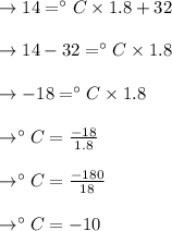 \to 14 = ^{\circ}C \times 1.8 + 32}\\\\\to 14 -32  = ^{\circ}C \times 1.8 \\\\\to -18  = ^{\circ}C \times 1.8 \\\\\to ^{\circ}C = \frac{-18}{1.8} \\\\\to ^{\circ}C = \frac{-180}{18} \\\\\to ^{\circ}C = - 10