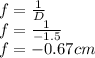 f = \frac{1}{D} \\f = \frac{1}{-1.5}\\f =  -0.67 cm