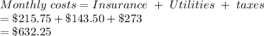 Monthly\ costs = Insurance\ +\ Utilities\ +\ taxes\\ = \$215.75 + \$143.50 + \$273\\= \$632.25