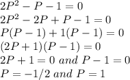 2P^2 -P -1 =0\\2P^2 -2P+P -1 =0\\\2P(P-1)+1(P-1)=0\\(2P+1)(P-1) = 0\\2P + 1 = 0 \ and \  P-1 = 0\\P = -1/2 \ and \ P =1
