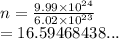n =  \frac{9.99 \times  {10}^{24} }{6.02 \times  {10}^{23} }  \\  = 16.59468438...