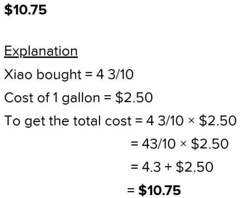 Xiao bought  4 3/10  gallons of gas that cost $2.50 per gallon.

What is the total cost of the gas?
