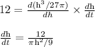 12 = \frac{d(\text h^3/27 \pi)}{dh} \times \frac{d\text h}{dt} \\\\\frac{d\text h}{dt} = \frac{12}{\pi \text h^2/9}