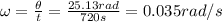 \omega = \frac{\theta}{t} = \frac{25.13 rad}{720 s} = 0.035 rad/s