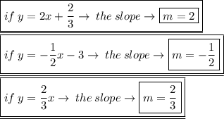 \underline{\boxed{if \: y = 2x +  \frac{2}{3} \to \: the \: slope\to \boxed{m = 2} }}\\  \underline{\boxed{if \: y =  - \frac{1}{2} x  - 3 \to \: the \: slope\to \boxed{m =  -  \frac{1}{2} } }}\\   \underline{\boxed{  if \: y = \frac{2}{3} x\to \: the \: slope\to \boxed{m =  \frac{2}{3} }}}\\