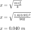 x = \sqrt{\frac{mv_0^2}{k} } \\\\x =  \sqrt{\frac{1.6(0.95)^2}{902} }\\\\x = 0.040 \ m