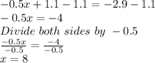 -0.5x+1.1-1.1=-2.9-1.1\\-0.5x=-4\\Divide \ both \ sides \ by \ -0.5\\\frac{-0.5x}{-0.5}=\frac{-4}{-0.5}\\x=8
