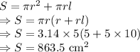 S=\pi r^2+\pi rl\\\Rightarrow S=\pi r(r+rl)\\\Rightarrow S=3.14\times 5(5+5\times10)\\\Rightarrow S=863.5\ \text{cm}^2