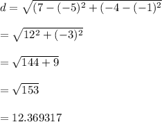 d =  \sqrt{(7 - ( - 5) {}^{2}   + ( - 4 - ( - 1) {}^{2} }  \\  \\  =  \sqrt{12 {}^{2} +  ( - 3) {}^{2}  }  \\  \\  =  \sqrt{144 + 9}  \\  \\  =  \sqrt{153}  \\  \\  = 12.369317