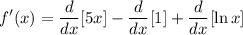 \displaystyle f'(x) = \frac{d}{dx}[5x] - \frac{d}{dx}[1] + \frac{d}{dx}[\ln x]