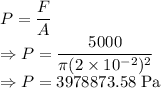 P=\dfrac{F}{A}\\\Rightarrow P=\dfrac{5000}{\pi (2\times 10^{-2})^2}\\\Rightarrow P=3978873.58\ \text{Pa}