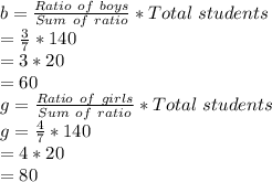 b = \frac{Ratio\ of\ boys}{Sum\ of\ ratio} * Total\ students\\= \frac{3}{7} * 140\\= 3*20\\=60\\g = \frac{Ratio\ of\ girls}{Sum\ of\ ratio} * Total\ students\\g = \frac{4}{7}*140\\= 4*20\\=80