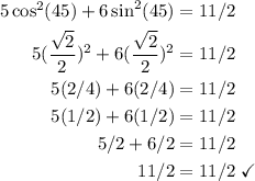 \begin{aligned} 5\cos^2(45)+6\sin^2(45)&=11/2 \\ 5(\frac{\sqrt{2}}{2}})^2+6(\frac{\sqrt{2}}{2})^2&=11/2 \\ 5(2/4)+6(2/4)&=11/2 \\ 5(1/2)+6(1/2)&=11/2 \\ 5/2+6/2&=11/2 \\ 11/2&=11/2 \;\checkmark \end{aligned} \\