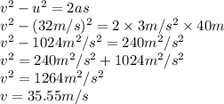 v^2-u^2=2as\\v^2-(32m/s)^2=2\times 3m/s^2\times 40m\\v^2-1024 m^2/s^2=240 m^2/s^2\\v^2=240 m^2/s^2+1024 m^2/s^2\\v^2=1264 m^2/s^2\\v=35.55 m/s