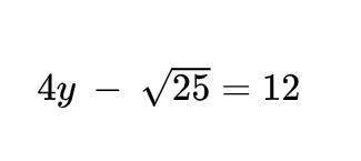 (there is an image below of the question for a better understanding.) 4y - sqrt 25 = 12&lt;