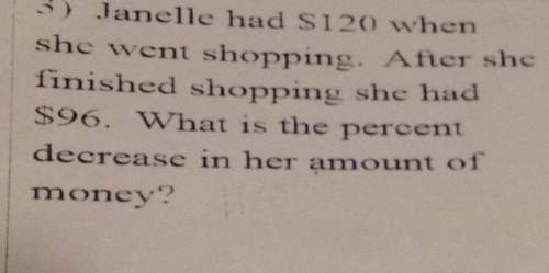 Janelle had $12o when she went shopping. after she finished shopping she had$96. what is the percent