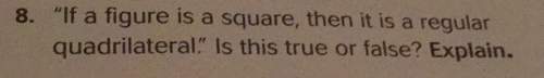 8. "if a figure is a square, then it is a regular quadrilateral" is this true or false? explain.