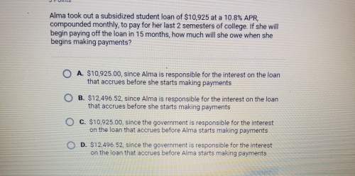 Alma took out a subsidized student loan of $10,925 at a 10.8% apr. compounded monthly, to pay for he